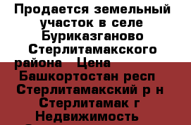 Продается земельный участок в селе Буриказганово Стерлитамакского района › Цена ­ 900 000 - Башкортостан респ., Стерлитамакский р-н, Стерлитамак г. Недвижимость » Земельные участки продажа   
